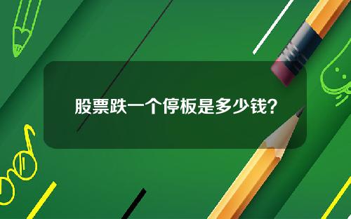 股票跌一个停板是多少钱？