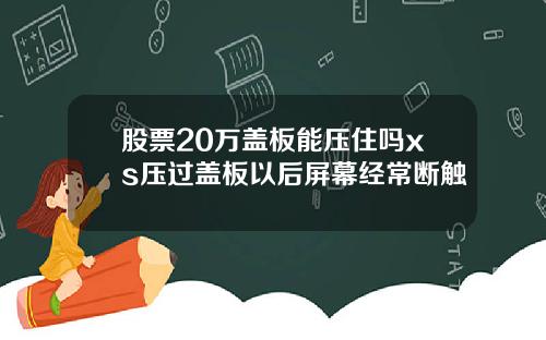 股票20万盖板能压住吗xs压过盖板以后屏幕经常断触