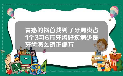 胃癌的祸首找到了牙周炎占1个3习6方牙齿好疾病少暴牙齿怎么矫正偏方