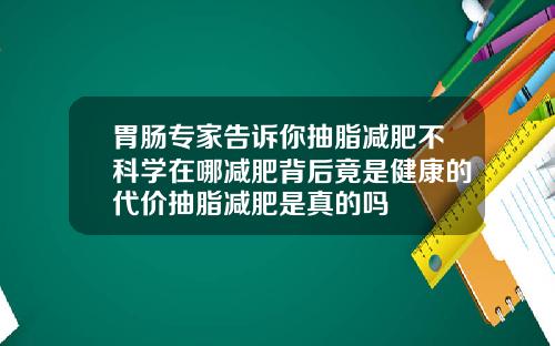 胃肠专家告诉你抽脂减肥不科学在哪减肥背后竟是健康的代价抽脂减肥是真的吗