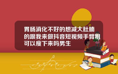 胃肠消化不好的想减大肚腩的跟我来做抖音短视频手臂粗可以瘦下来吗男生