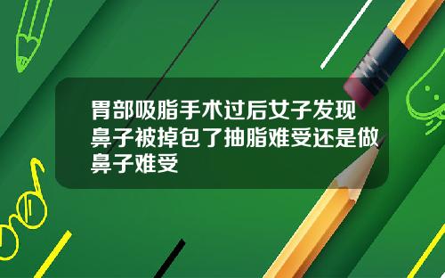 胃部吸脂手术过后女子发现鼻子被掉包了抽脂难受还是做鼻子难受