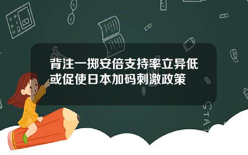 背注一掷安倍支持率立异低或促使日本加码刺激政策