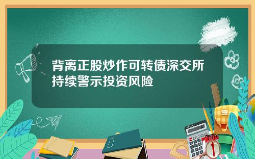 背离正股炒作可转债深交所持续警示投资风险