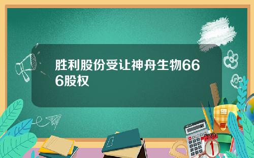 胜利股份受让神舟生物666股权