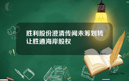 胜利股份澄清传闻未筹划转让胜通海岸股权