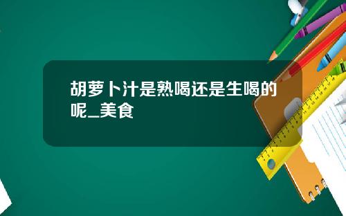 胡萝卜汁是熟喝还是生喝的呢_美食