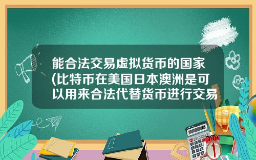 能合法交易虚拟货币的国家(比特币在美国日本澳洲是可以用来合法代替货币进行交易的么？)