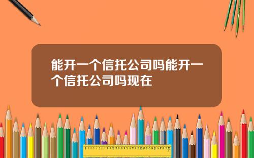 能开一个信托公司吗能开一个信托公司吗现在