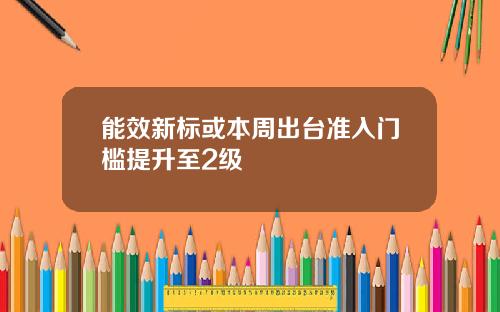 能效新标或本周出台准入门槛提升至2级