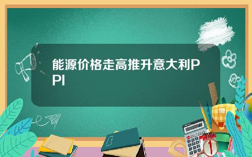 能源价格走高推升意大利PPI