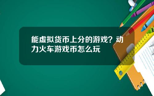 能虚拟货币上分的游戏？动力火车游戏币怎么玩