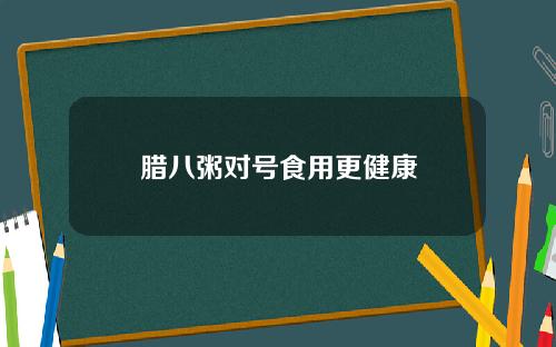 腊八粥对号食用更健康