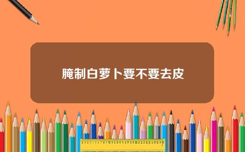 腌制白萝卜要不要去皮