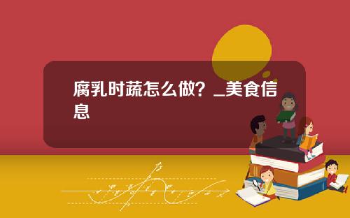 腐乳时蔬怎么做？_美食信息