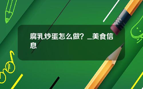 腐乳炒蛋怎么做？_美食信息