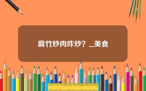 腐竹炒肉咋炒？_美食