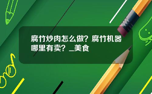 腐竹炒肉怎么做？腐竹机器哪里有卖？_美食