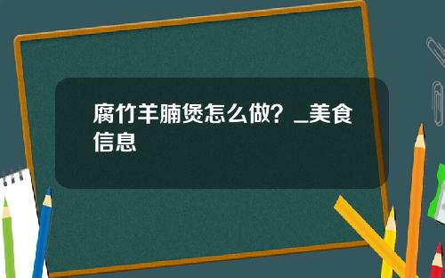 腐竹羊腩煲怎么做？_美食信息