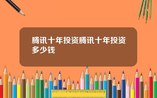 腾讯十年投资腾讯十年投资多少钱