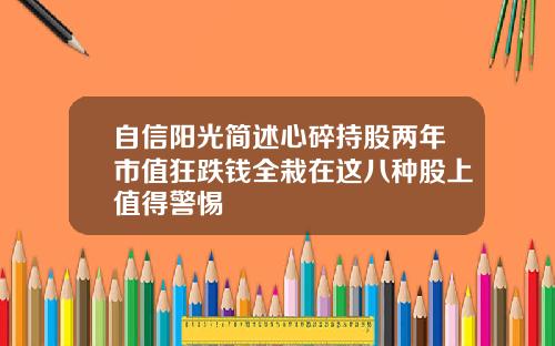 自信阳光简述心碎持股两年市值狂跌钱全栽在这八种股上值得警惕