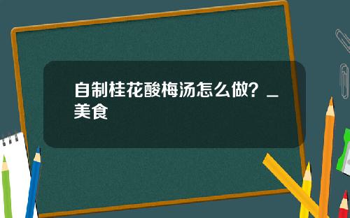 自制桂花酸梅汤怎么做？_美食