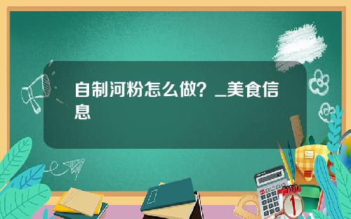 自制河粉怎么做？_美食信息