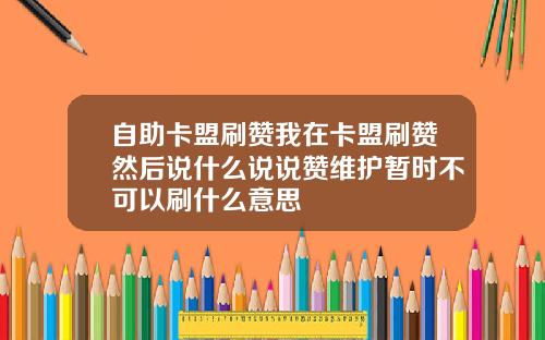 自助卡盟刷赞我在卡盟刷赞然后说什么说说赞维护暂时不可以刷什么意思