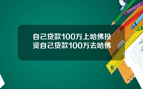 自己贷款100万上哈佛投资自己贷款100万去哈佛