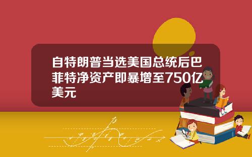 自特朗普当选美国总统后巴菲特净资产即暴增至750亿美元
