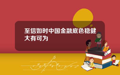 至信如时中国金融底色稳健大有可为