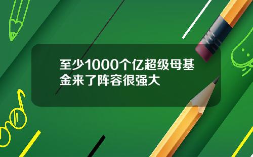 至少1000个亿超级母基金来了阵容很强大