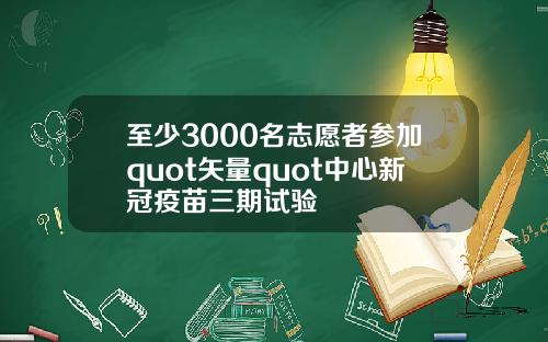 至少3000名志愿者参加quot矢量quot中心新冠疫苗三期试验