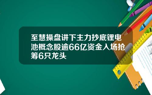 至慧操盘讲下主力抄底锂电池概念股逾66亿资金入场抢筹6只龙头