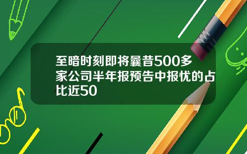 至暗时刻即将曩昔500多家公司半年报预告中报忧的占比近50