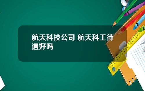 航天科技公司 航天科工待遇好吗