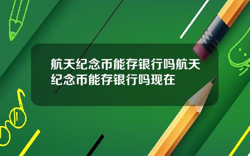航天纪念币能存银行吗航天纪念币能存银行吗现在