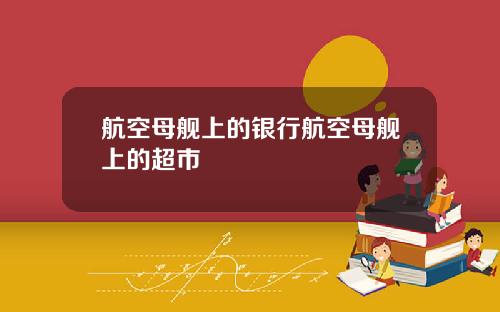 航空母舰上的银行航空母舰上的超市