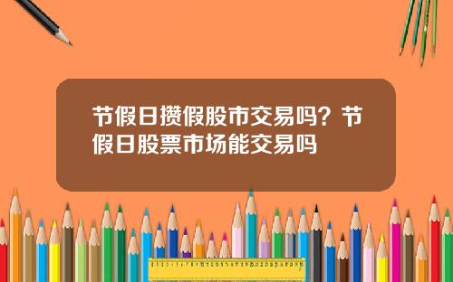 节假日攒假股市交易吗？节假日股票市场能交易吗