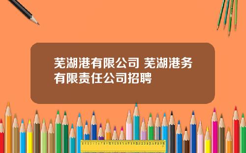 芜湖港有限公司 芜湖港务有限责任公司招聘
