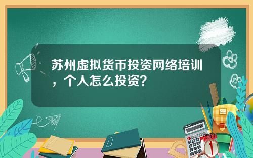 苏州虚拟货币投资网络培训，个人怎么投资？