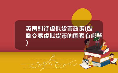 英国对待虚拟货币政策(鼓励交易虚拟货币的国家有哪些)