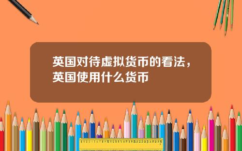 英国对待虚拟货币的看法，英国使用什么货币