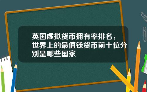 英国虚拟货币拥有率排名，世界上的最值钱货币前十位分别是哪些国家