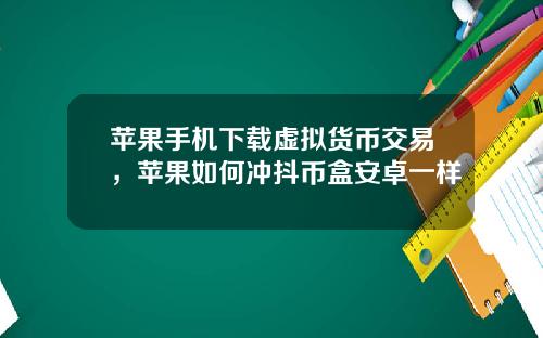 苹果手机下载虚拟货币交易，苹果如何冲抖币盒安卓一样