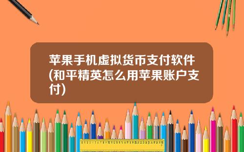 苹果手机虚拟货币支付软件(和平精英怎么用苹果账户支付)