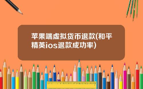 苹果端虚拟货币退款(和平精英ios退款成功率)