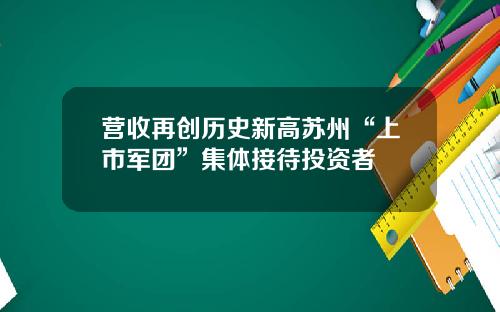 营收再创历史新高苏州“上市军团”集体接待投资者