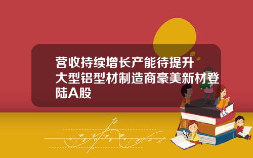 营收持续增长产能待提升 大型铝型材制造商豪美新材登陆A股