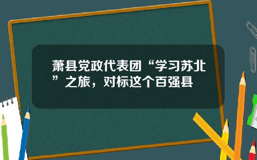 萧县党政代表团“学习苏北”之旅，对标这个百强县